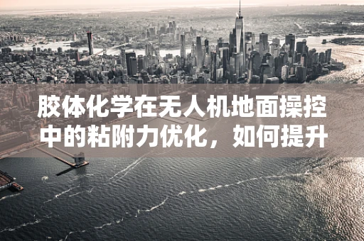 胶体化学在无人机地面操控中的粘附力优化，如何提升无人机起降的稳定性？