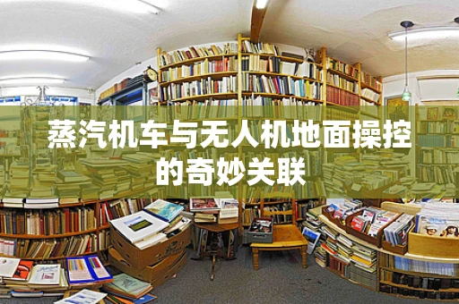 蒸汽机车与无人机地面操控的奇妙关联