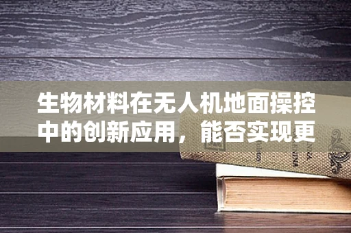 生物材料在无人机地面操控中的创新应用，能否实现更智能的触地减震？