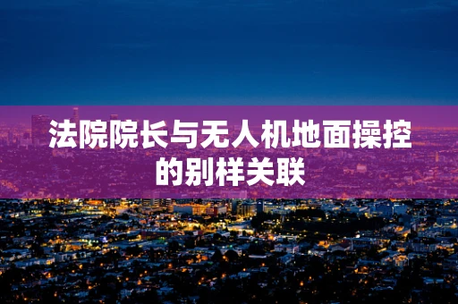 法院院长与无人机地面操控的别样关联