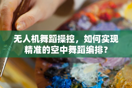 无人机舞蹈操控，如何实现精准的空中舞蹈编排？