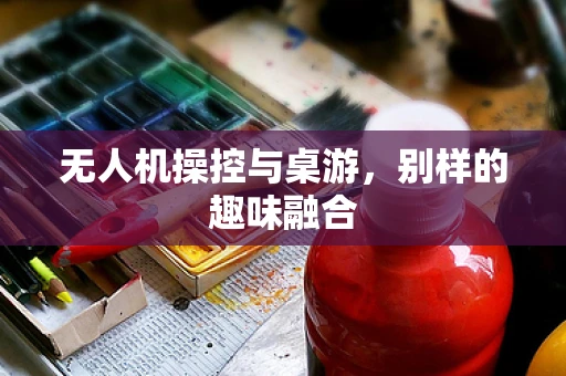 无人机操控与桌游，别样的趣味融合
