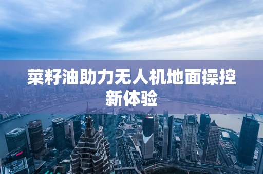 菜籽油助力无人机地面操控新体验