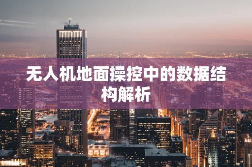 无人机地面操控中的数据结构解析