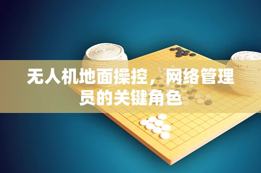无人机地面操控，网络管理员的关键角色