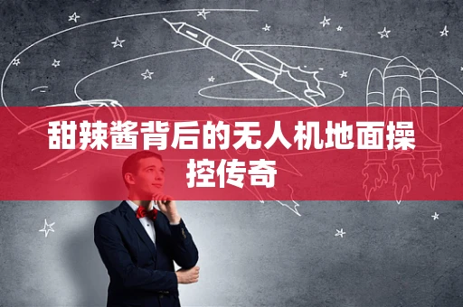 甜辣酱背后的无人机地面操控传奇