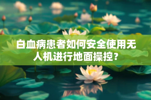 白血病患者如何安全使用无人机进行地面操控？