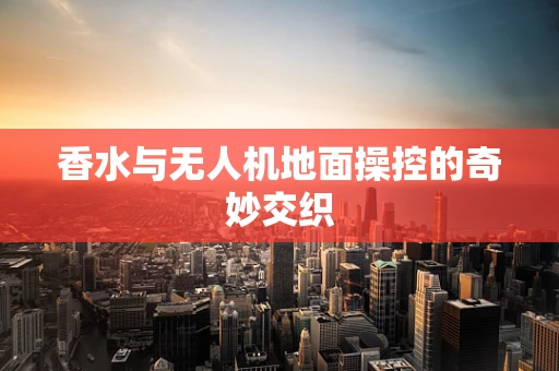 香水与无人机地面操控的奇妙交织