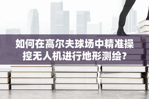 如何在高尔夫球场中精准操控无人机进行地形测绘？