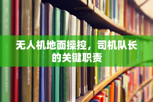 无人机地面操控，司机队长的关键职责