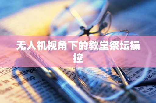 无人机视角下的教堂祭坛操控