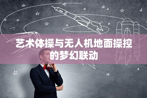 艺术体操与无人机地面操控的梦幻联动