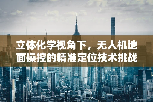 立体化学视角下，无人机地面操控的精准定位技术挑战