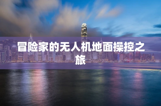 冒险家的无人机地面操控之旅