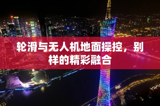 轮滑与无人机地面操控，别样的精彩融合