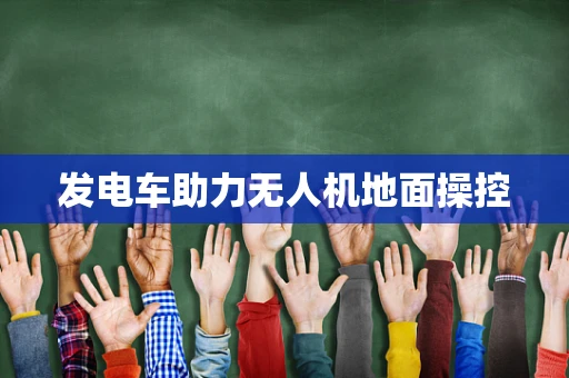 发电车助力无人机地面操控