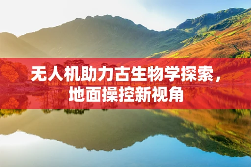 无人机助力古生物学探索，地面操控新视角