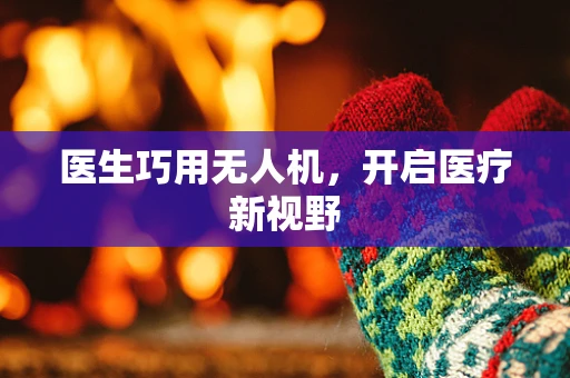 医生巧用无人机，开启医疗新视野