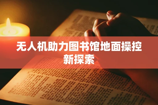 无人机助力图书馆地面操控新探索