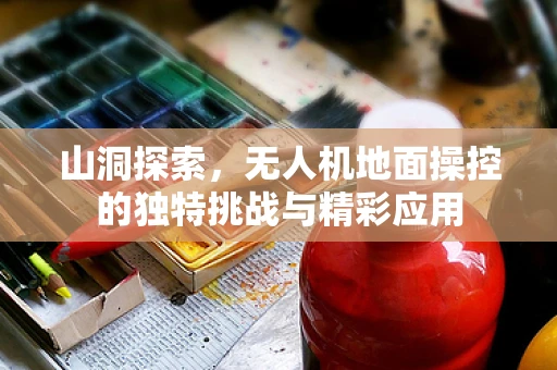山洞探索，无人机地面操控的独特挑战与精彩应用