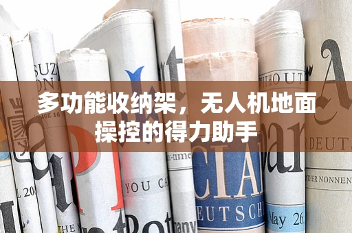 多功能收纳架，无人机地面操控的得力助手