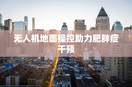 无人机地面操控助力肥胖症干预
