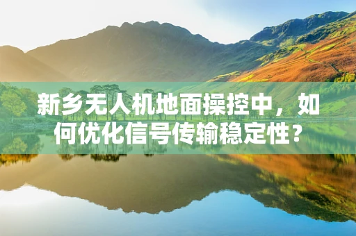 新乡无人机地面操控中，如何优化信号传输稳定性？