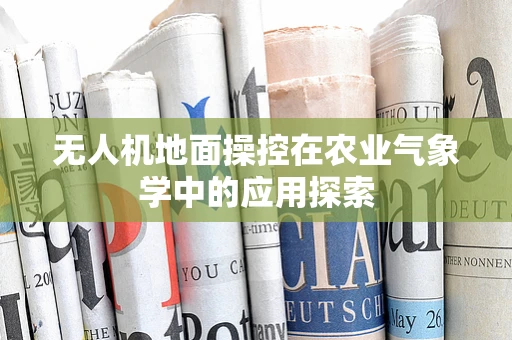 无人机地面操控在农业气象学中的应用探索