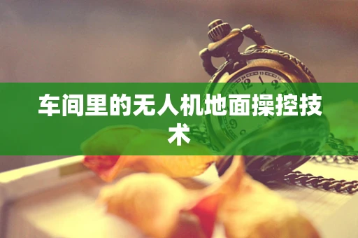 车间里的无人机地面操控技术