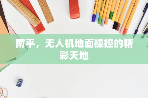 南平，无人机地面操控的精彩天地