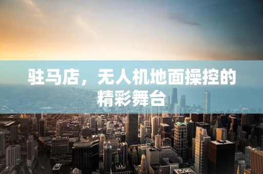 驻马店，无人机地面操控的精彩舞台
