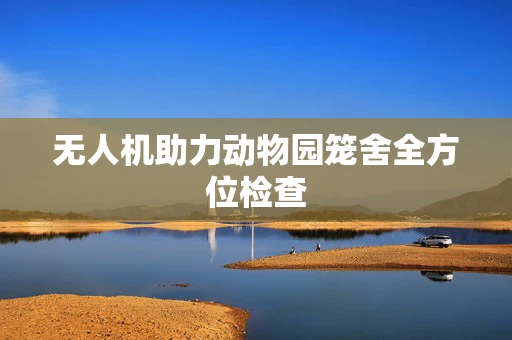 无人机助力动物园笼舍全方位检查