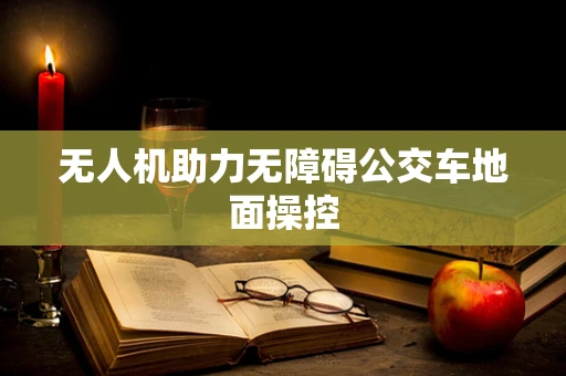 无人机助力无障碍公交车地面操控