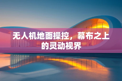 无人机地面操控，幕布之上的灵动视界