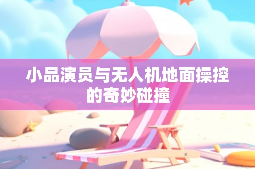 小品演员与无人机地面操控的奇妙碰撞