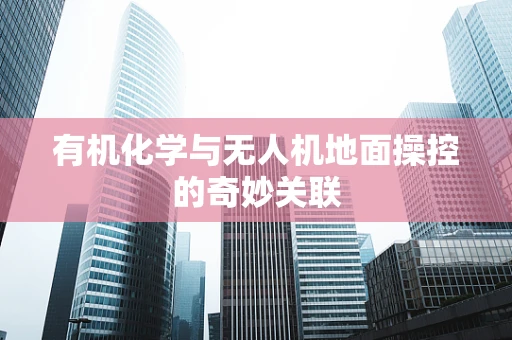 有机化学与无人机地面操控的奇妙关联