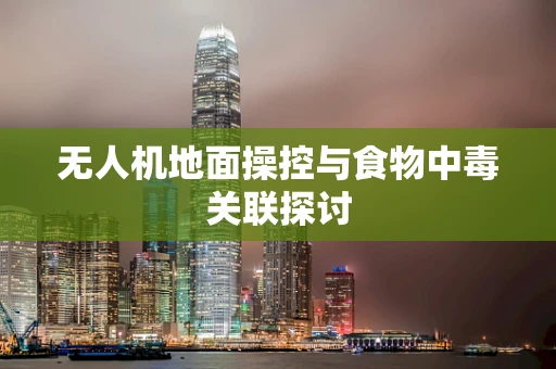 无人机地面操控与食物中毒关联探讨