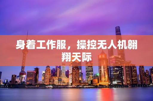 身着工作服，操控无人机翱翔天际