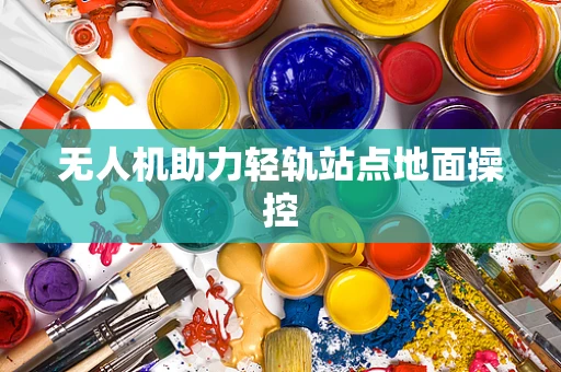 无人机助力轻轨站点地面操控