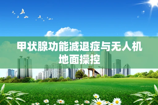 甲状腺功能减退症与无人机地面操控