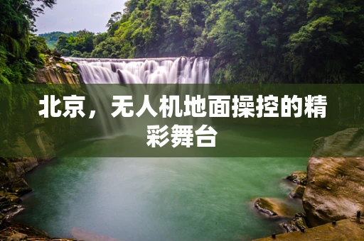 北京，无人机地面操控的精彩舞台