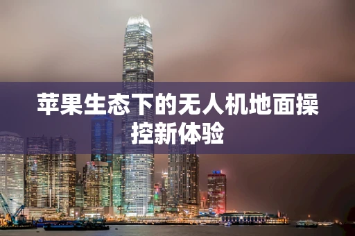 苹果生态下的无人机地面操控新体验