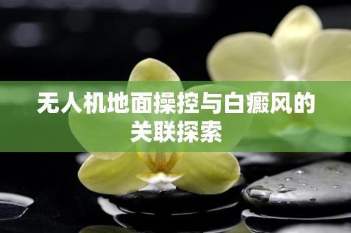 无人机地面操控与白癜风的关联探索