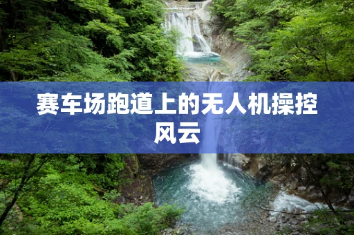 赛车场跑道上的无人机操控风云