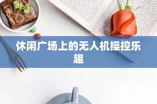 休闲广场上的无人机操控乐趣