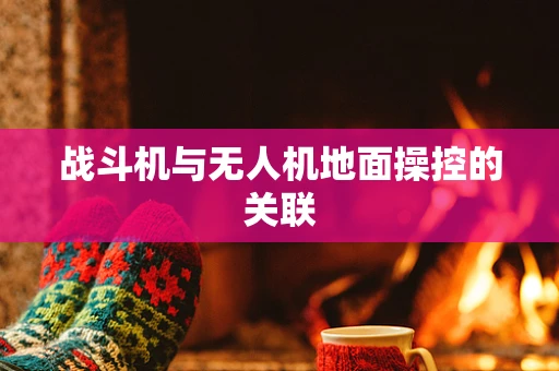 战斗机与无人机地面操控的关联