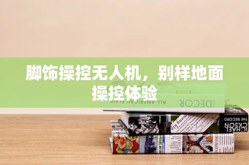 脚饰操控无人机，别样地面操控体验