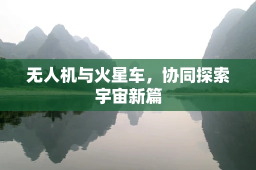 无人机与火星车，协同探索宇宙新篇