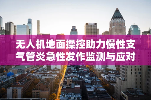 无人机地面操控助力慢性支气管炎急性发作监测与应对