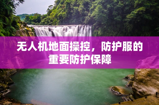 无人机地面操控，防护服的重要防护保障